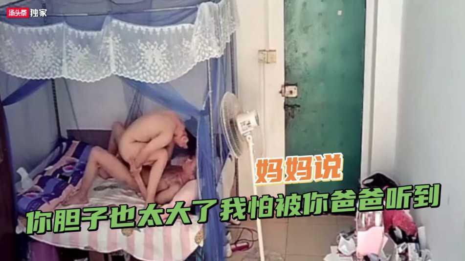 【母子乱伦】真实家庭监控流出·十七岁大屌少年勾引妈妈，妈妈说：你胆子也太大了我怕被你爸爸听到---