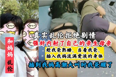 【母子乱伦】真实母子拒绝剧情，内射自己骚货母亲，喊自己儿子老公