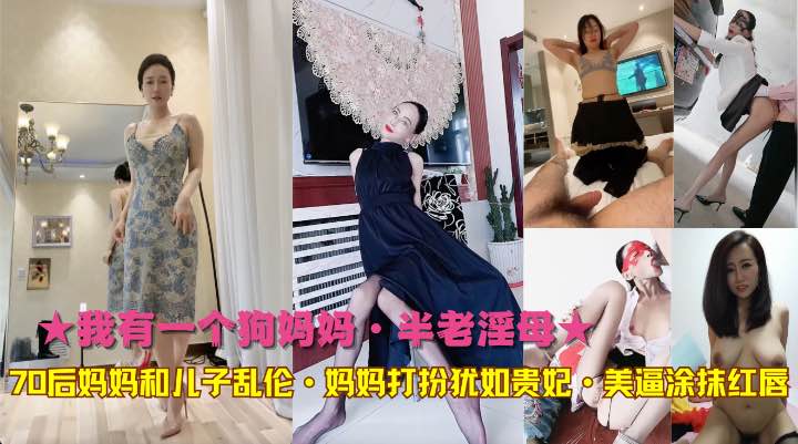 ★我有一个狗妈妈·半老淫母★70后妈妈和儿子乱伦·妈妈打扮犹如贵妃·美逼涂抹红唇-精品力荐