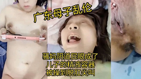 广东母子乱伦，骚妈阴道屁眼成了儿子的精液容器-精品力荐