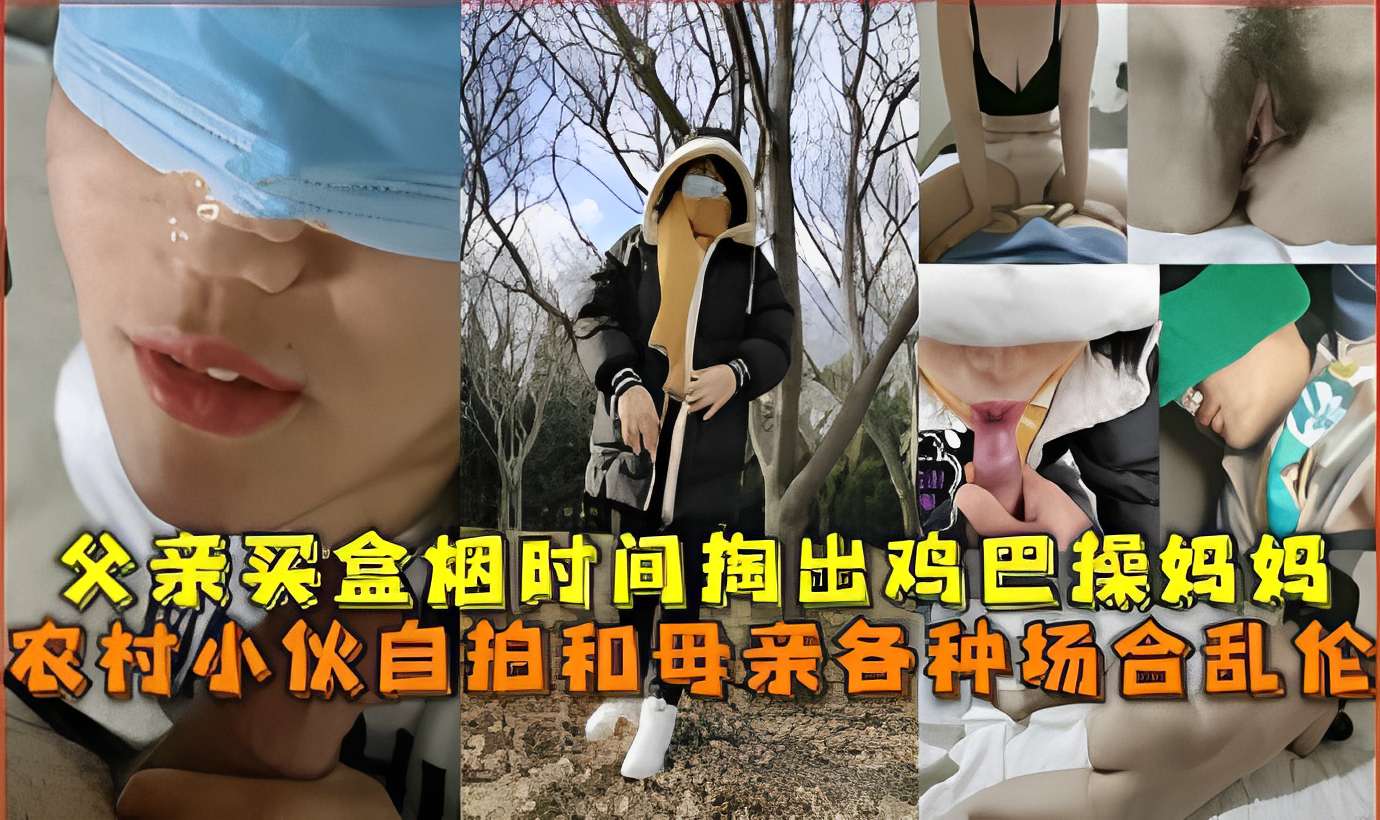 父亲买盒烟时间掏出鸡巴操妈妈，农村小伙自拍和母亲各种场合乱伦-精品力荐