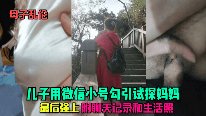 母子乱伦真实全记录儿子用微信小号勾引试探妈妈，最后强上-精品力荐