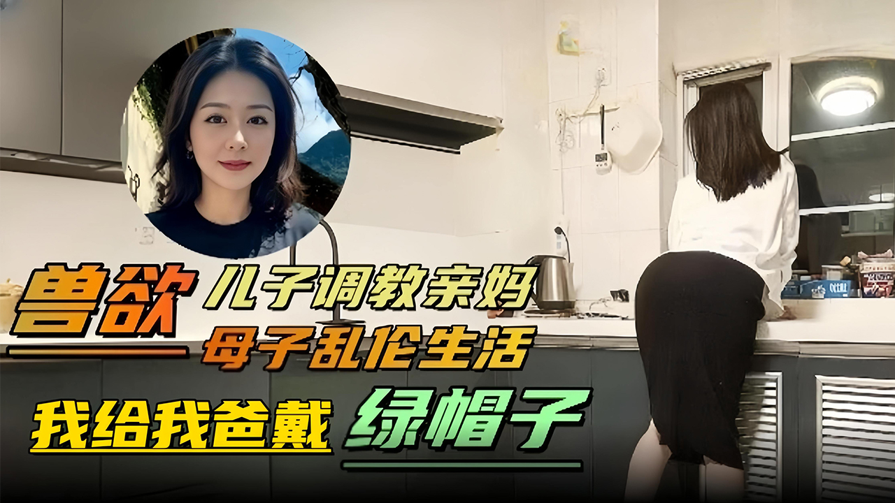 兽欲 母子乱伦生活-儿子调教亲妈‘我给我爸戴绿帽子-精品力荐