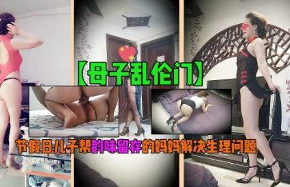 【母子乱伦门】节假日儿子帮韵味留存的妈妈解决生理问题!!