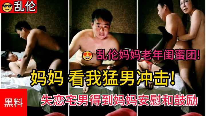 推荐【乱伦妈妈老年闺蜜团】“妈妈看我猛男冲击”失恋宅男得到妈妈和阿姨的安慰和鼓励