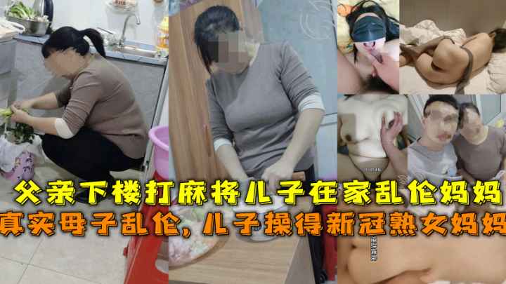 【真实母子乱伦】得新冠妈妈给儿子吃鸡吧，父亲下楼打麻将儿子在家乱伦熟女妈妈-精品力荐