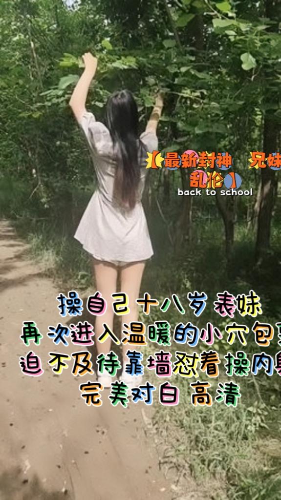 推荐最新封神兄妹乱伦操自己十八岁表妹再次进入温暖的小穴包裹迫不及待靠墙怼着操内射完美对白高清