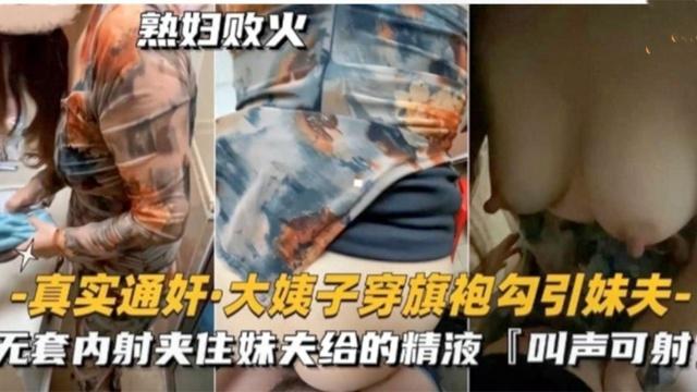 推荐大姨子穿旗袍勾引妹夫无套内射夹住给的精液！