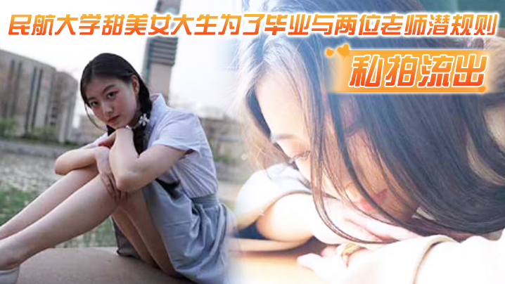 GXV-946 私拍流出民航大学甜美女大生为了毕业与两位老师潜规则吃鸡操视频流出1